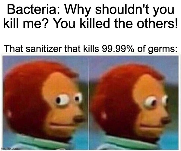 They should really make the sanitizer 100% | Bacteria: Why shouldn't you kill me? You killed the others! That sanitizer that kills 99.99% of germs: | image tagged in memes,monkey puppet,funny,bacteria,sanitizer,why are you reading this | made w/ Imgflip meme maker