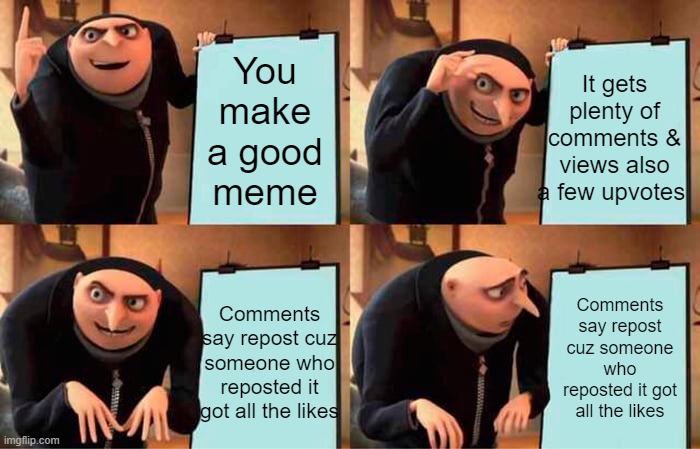 based of a true story | It gets plenty of comments & views also a few upvotes; You make a good meme; Comments say repost cuz someone who reposted it got all the likes; Comments say repost cuz someone who reposted it got all the likes | image tagged in memes,gru's plan,meme,funny meme | made w/ Imgflip meme maker