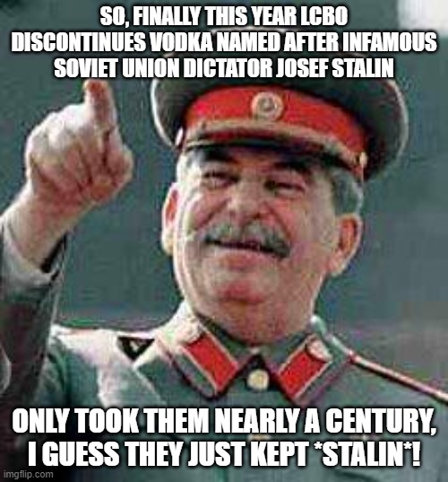 Stalin says | SO, FINALLY THIS YEAR LCBO DISCONTINUES VODKA NAMED AFTER INFAMOUS SOVIET UNION DICTATOR JOSEF STALIN; ONLY TOOK THEM NEARLY A CENTURY, I GUESS THEY JUST KEPT *STALIN*! | image tagged in stalin says | made w/ Imgflip meme maker