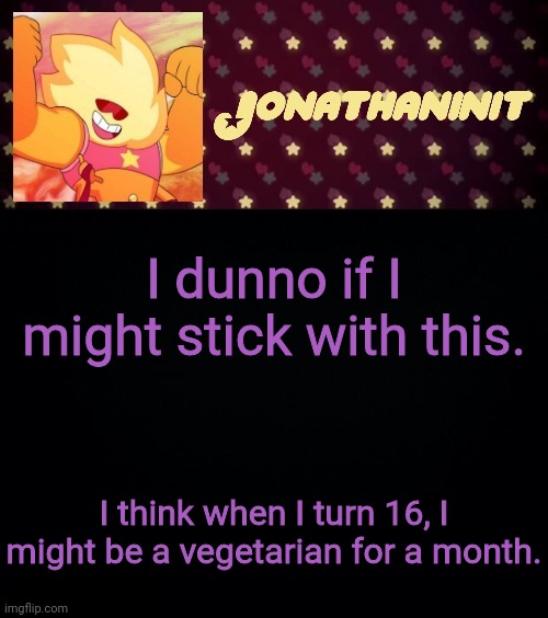 jonathaninit but he's holding it down | I dunno if I might stick with this. I think when I turn 16, I might be a vegetarian for a month. | image tagged in jonathaninit but he's holding it down | made w/ Imgflip meme maker