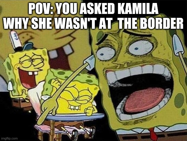 Its a simple quetion | POV: YOU ASKED KAMILA WHY SHE WASN'T AT  THE BORDER | image tagged in spongebob laughing hysterically | made w/ Imgflip meme maker