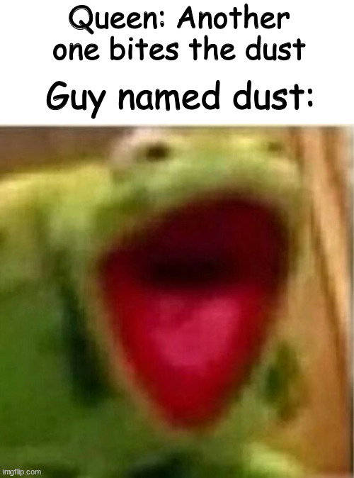 AHHH STOP GET OFF OF ME | Queen: Another one bites the dust; Guy named dust: | image tagged in ahhhhhhhhhhhhh,bite,another one bites the dust,queen | made w/ Imgflip meme maker