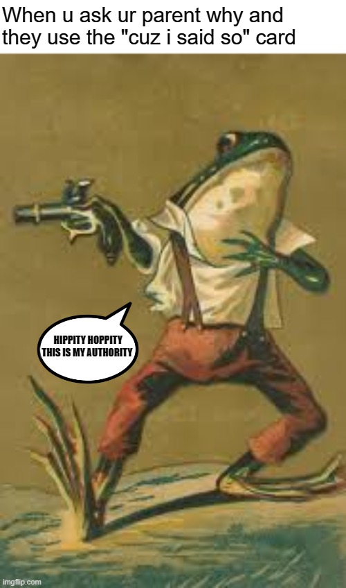 Cuz i said so | When u ask ur parent why and they use the "cuz i said so" card; HIPPITY HOPPITY 
THIS IS MY AUTHORITY | image tagged in hippity hoppity frog,parents,meme | made w/ Imgflip meme maker