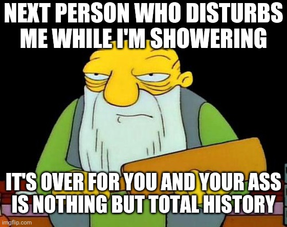 A word of advice - don't disburb people when they're taking showers.. I'd suggest u learn that | NEXT PERSON WHO DISTURBS ME WHILE I'M SHOWERING; IT'S OVER FOR YOU AND YOUR ASS
IS NOTHING BUT TOTAL HISTORY | image tagged in memes,that's a paddlin',savage memes,savage,shower | made w/ Imgflip meme maker