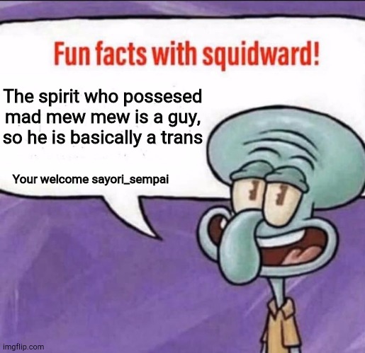 Fun Facts with Squidward | The spirit who possesed mad mew mew is a guy, so he is basically a trans; Your welcome sayori_sempai | image tagged in fun facts with squidward | made w/ Imgflip meme maker