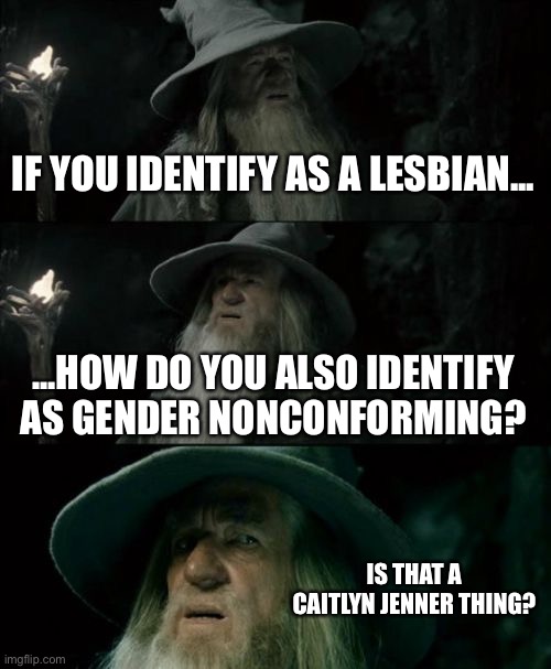 A gender nonconforming lesbian. This gender identity stuff is getting confusing. | IF YOU IDENTIFY AS A LESBIAN... ...HOW DO YOU ALSO IDENTIFY AS GENDER NONCONFORMING? IS THAT A CAITLYN JENNER THING? | image tagged in memes,confused gandalf,caitlyn jenner,gender,lesbian,identity politics | made w/ Imgflip meme maker