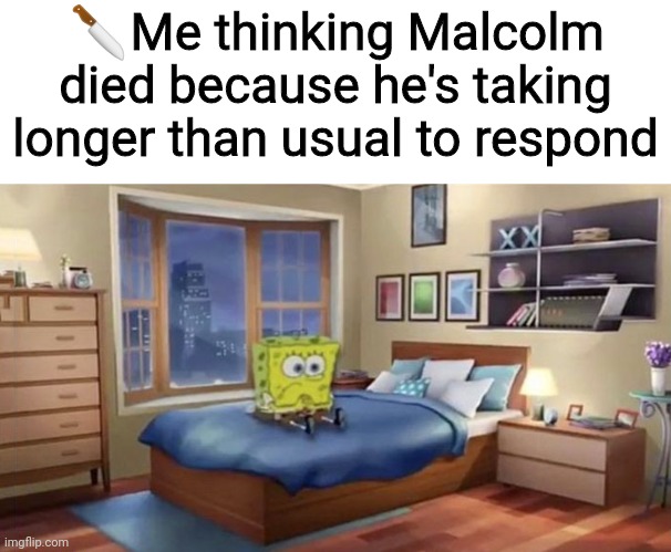 🔪Me thinking Malcolm died because he's taking longer than usual to respond | made w/ Imgflip meme maker
