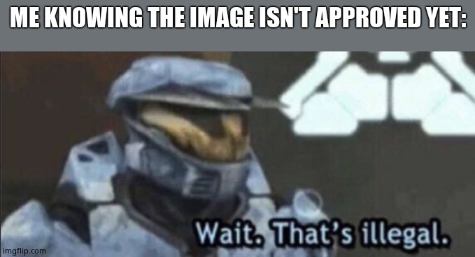 Wait that’s illegal | ME KNOWING THE IMAGE ISN'T APPROVED YET: | image tagged in wait that s illegal | made w/ Imgflip meme maker
