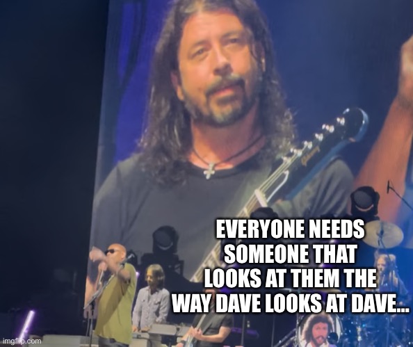 Dave admiring Dave | EVERYONE NEEDS SOMEONE THAT LOOKS AT THEM THE WAY DAVE LOOKS AT DAVE… | image tagged in dave admiring dave | made w/ Imgflip meme maker
