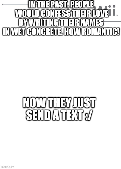 Love Past And Present | IN THE PAST, PEOPLE  WOULD CONFESS THEIR LOVE BY WRITING THEIR NAMES IN WET CONCRETE. HOW ROMANTIC! NOW THEY JUST SEND A TEXT :/ | image tagged in new wii game | made w/ Imgflip meme maker