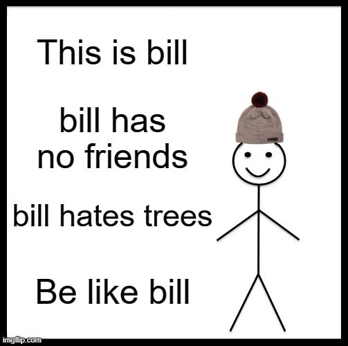 Be Like Bill | This is bill; bill has no friends; bill hates trees; Be like bill | image tagged in memes,be like bill | made w/ Imgflip meme maker