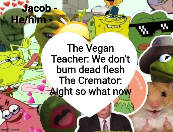 Jacob | The Vegan Teacher: We don’t burn dead flesh
The Cremator: Aight so what now | image tagged in jacob | made w/ Imgflip meme maker