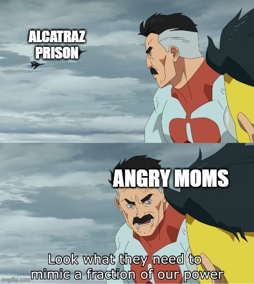 dont make ur mom mad, u be in big doodoo | ALCATRAZ PRISON; ANGRY MOMS | image tagged in look what they need to mimic a fraction of our power | made w/ Imgflip meme maker