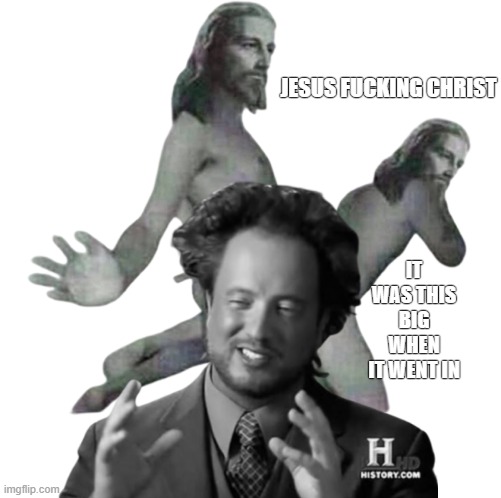 Jesus Fucking Christ | JESUS FUCKING CHRIST; IT WAS THIS BIG WHEN IT WENT IN | image tagged in jesus fucking christ memes,history channel guy | made w/ Imgflip meme maker