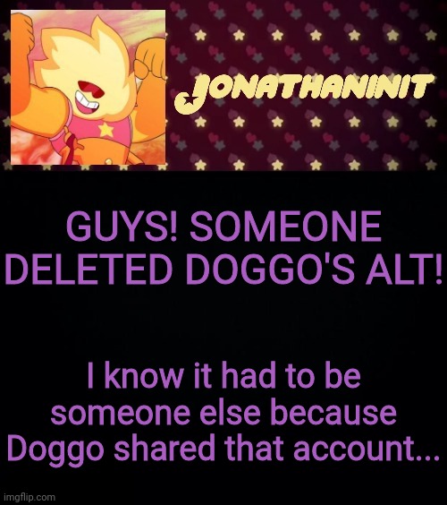 GUYS WE NEED TO HELP! | GUYS! SOMEONE DELETED DOGGO'S ALT! I know it had to be someone else because Doggo shared that account... | image tagged in jonathaninit but he's holding it down | made w/ Imgflip meme maker