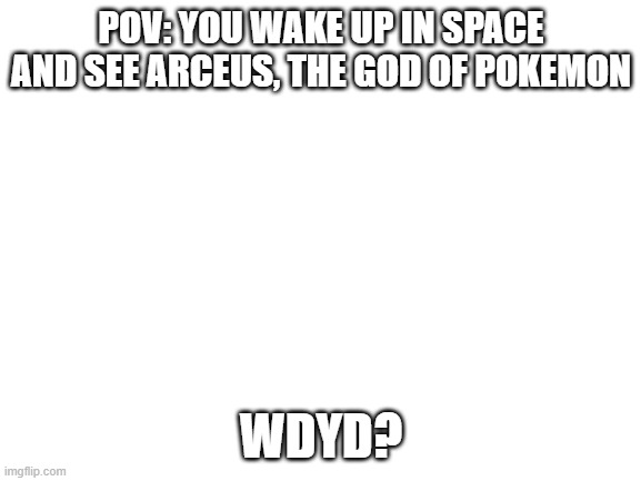 Blank White Template | POV: YOU WAKE UP IN SPACE AND SEE ARCEUS, THE GOD OF POKEMON; WDYD? | image tagged in blank white template | made w/ Imgflip meme maker