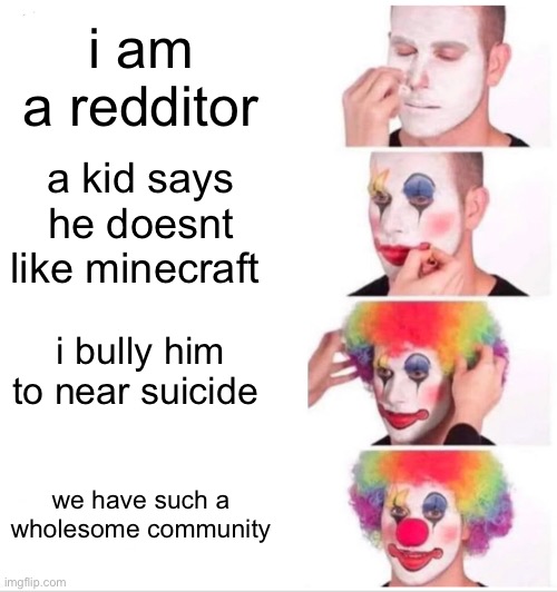 Clown Applying Makeup Meme | i am a redditor; a kid says he doesnt like minecraft; i bully him to near suicide; we have such a wholesome community | image tagged in memes,clown applying makeup,reddit,minecraft,toxic | made w/ Imgflip meme maker