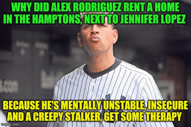 alex rodriguez | WHY DID ALEX RODRIGUEZ RENT A HOME IN THE HAMPTONS, NEXT TO JENNIFER LOPEZ; BECAUSE HE'S MENTALLY UNSTABLE, INSECURE AND A CREEPY STALKER, GET SOME THERAPY | image tagged in alex rodriguez | made w/ Imgflip meme maker