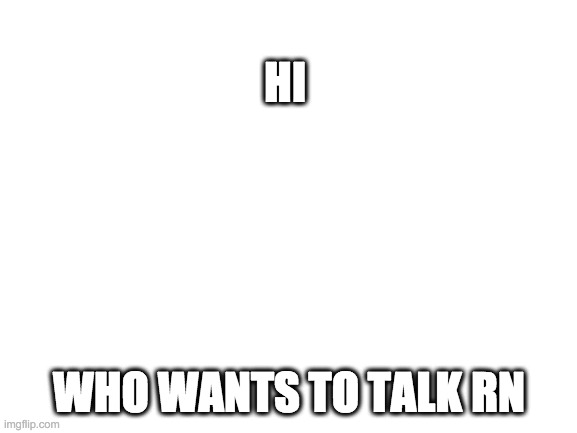 Blank White Template | HI; WHO WANTS TO TALK RN | image tagged in blank white template | made w/ Imgflip meme maker