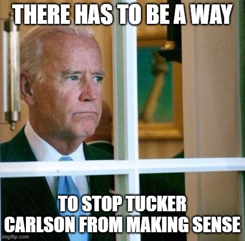 Sad Joe Biden | THERE HAS TO BE A WAY; TO STOP TUCKER CARLSON FROM MAKING SENSE | image tagged in sad joe biden | made w/ Imgflip meme maker