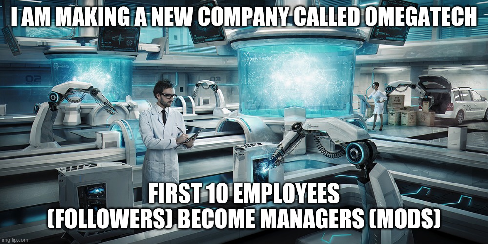 My official announcement | I AM MAKING A NEW COMPANY CALLED OMEGATECH; FIRST 10 EMPLOYEES (FOLLOWERS) BECOME MANAGERS (MODS) | image tagged in omegatech,announcement,crusader,your hired,mods,employees | made w/ Imgflip meme maker