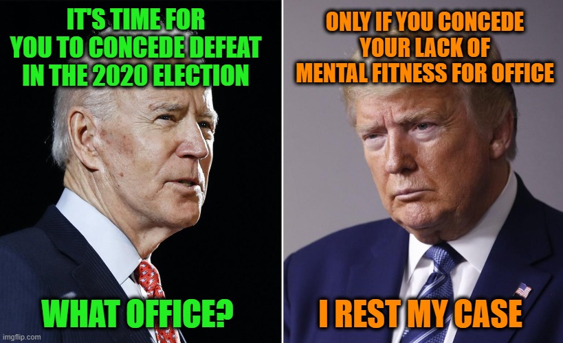 Seeking Concessions | ONLY IF YOU CONCEDE YOUR LACK OF MENTAL FITNESS FOR OFFICE; IT'S TIME FOR YOU TO CONCEDE DEFEAT IN THE 2020 ELECTION; I REST MY CASE; WHAT OFFICE? | image tagged in joe biden,donald j trump,mental acuity | made w/ Imgflip meme maker