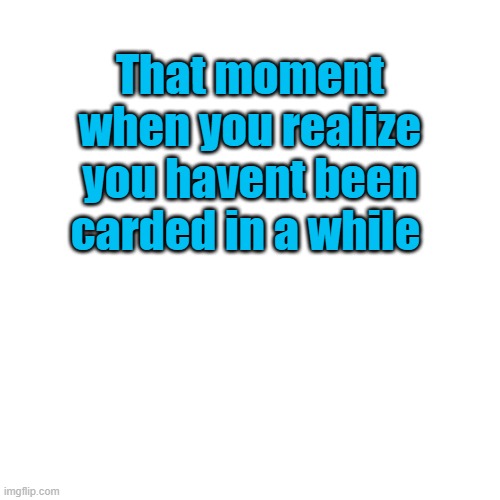 Blank Transparent Square Meme | That moment when you realize you havent been carded in a while | image tagged in memes,blank transparent square | made w/ Imgflip meme maker