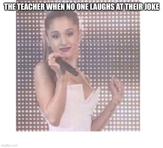 Teachers when no one laughs at their joke | THE TEACHER WHEN NO ONE LAUGHS AT THEIR JOKE | image tagged in memes | made w/ Imgflip meme maker