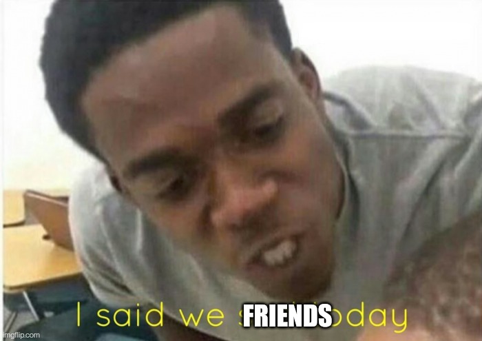 i said we ____ today | FRIENDS | image tagged in i said we ____ today | made w/ Imgflip meme maker