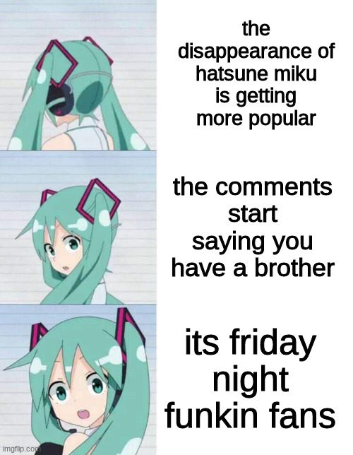 Hatsune Miku | the disappearance of hatsune miku is getting more popular; the comments start saying you have a brother; its friday night funkin fans | image tagged in hatsune miku | made w/ Imgflip meme maker