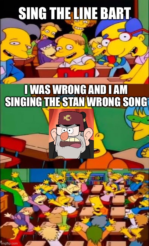 say the line bart! simpsons | SING THE LINE BART; I WAS WRONG AND I AM SINGING THE STAN WRONG SONG | image tagged in say the line bart simpsons | made w/ Imgflip meme maker