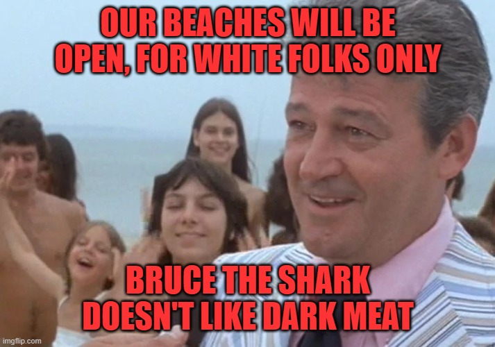 Jaws Mayor | OUR BEACHES WILL BE OPEN, FOR WHITE FOLKS ONLY BRUCE THE SHARK DOESN'T LIKE DARK MEAT | image tagged in jaws mayor | made w/ Imgflip meme maker