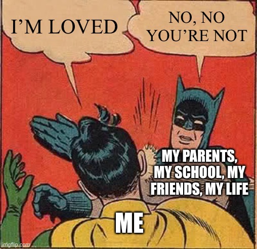A sad truth |  I’M LOVED; NO, NO YOU’RE NOT; MY PARENTS, MY SCHOOL, MY FRIENDS, MY LIFE; ME | image tagged in memes,batman slapping robin | made w/ Imgflip meme maker