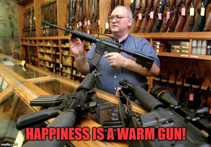 Helpful Gun Store Owner | HAPPINESS IS A WARM GUN! | image tagged in helpful gun store owner | made w/ Imgflip meme maker