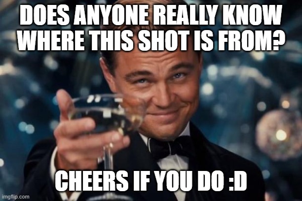 I have hopes here... | DOES ANYONE REALLY KNOW WHERE THIS SHOT IS FROM? CHEERS IF YOU DO :D | image tagged in memes,leonardo dicaprio cheers | made w/ Imgflip meme maker