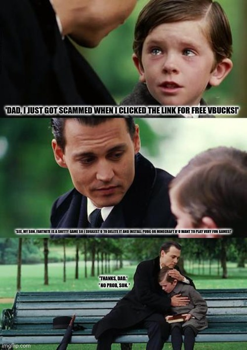 Finding Neverland |  'DAD, I JUST GOT SCAMMED WHEN I CLICKED THE LINK FOR FREE VBUCKS!'; 'SEE, MY SON. FARTNITE IS A SHITTY GAME SO I SUGGEST U TO DELETE IT AND INSTALL PUBG OR MINECRAFT IF U WANT TO PLAY VERY FUN GAMES!'; 'THANKS, DAD.'   ' NO PROB, SON. ' | image tagged in memes,finding neverland,scammers | made w/ Imgflip meme maker