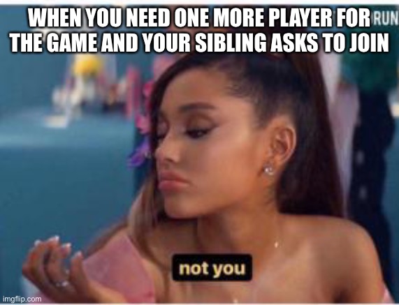 When your sibling asks to play | WHEN YOU NEED ONE MORE PLAYER FOR THE GAME AND YOUR SIBLING ASKS TO JOIN | image tagged in memes | made w/ Imgflip meme maker