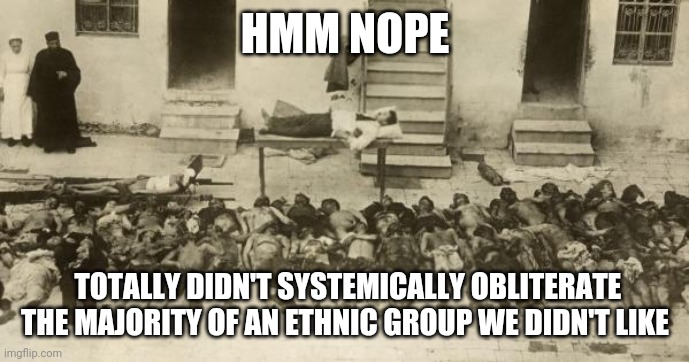 HMM NOPE TOTALLY DIDN'T SYSTEMICALLY OBLITERATE THE MAJORITY OF AN ETHNIC GROUP WE DIDN'T LIKE | made w/ Imgflip meme maker