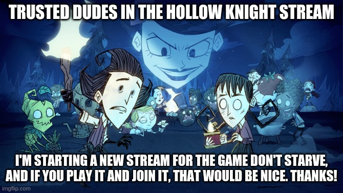 DST | TRUSTED DUDES IN THE HOLLOW KNIGHT STREAM; I'M STARTING A NEW STREAM FOR THE GAME DON'T STARVE, AND IF YOU PLAY IT AND JOIN IT, THAT WOULD BE NICE. THANKS! | image tagged in dst | made w/ Imgflip meme maker