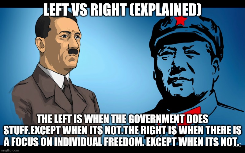 Left and Right explained. | LEFT VS RIGHT (EXPLAINED); THE LEFT IS WHEN THE GOVERNMENT DOES STUFF.EXCEPT WHEN ITS NOT.THE RIGHT IS WHEN THERE IS A FOCUS ON INDIVIDUAL FREEDOM. EXCEPT WHEN ITS NOT. | image tagged in politics | made w/ Imgflip meme maker