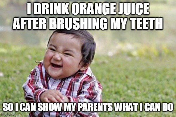 Evil Toddler Meme | I DRINK ORANGE JUICE AFTER BRUSHING MY TEETH; SO I CAN SHOW MY PARENTS WHAT I CAN DO | image tagged in memes,evil toddler | made w/ Imgflip meme maker