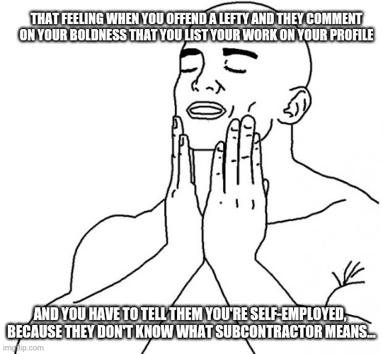 That feeling | THAT FEELING WHEN YOU OFFEND A LEFTY AND THEY COMMENT ON YOUR BOLDNESS THAT YOU LIST YOUR WORK ON YOUR PROFILE; AND YOU HAVE TO TELL THEM YOU'RE SELF-EMPLOYED, 
BECAUSE THEY DON'T KNOW WHAT SUBCONTRACTOR MEANS... | image tagged in that feeling | made w/ Imgflip meme maker