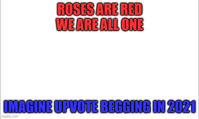 just imagine | ROSES ARE RED

WE ARE ALL ONE; IMAGINE UPVOTE BEGGING IN 2021 | image tagged in white background,owner says wheeeze | made w/ Imgflip meme maker