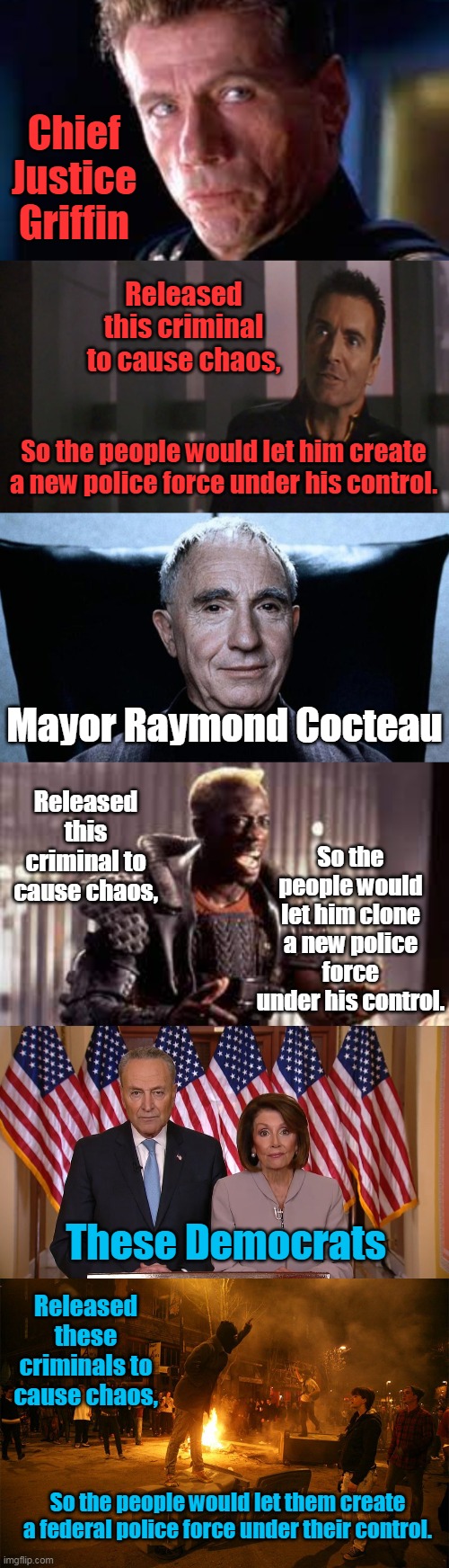 Democrats Stole Stallone's Movie Plots. | Chief Justice Griffin; Released this criminal to cause chaos, So the people would let him create a new police force under his control. Mayor Raymond Cocteau; Released this criminal to cause chaos, So the people would let him clone a new police force under his control. These Democrats; Released these criminals to cause chaos, So the people would let them create a federal police force under their control. | image tagged in chuck and nancy,berkeley riots,demolition man,judge dredd,rico,phoenix | made w/ Imgflip meme maker