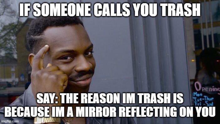 haha |  IF SOMEONE CALLS YOU TRASH; SAY: THE REASON IM TRASH IS BECAUSE IM A MIRROR REFLECTING ON YOU | image tagged in memes,roll safe think about it,funny memes,roasted,trash,tips | made w/ Imgflip meme maker
