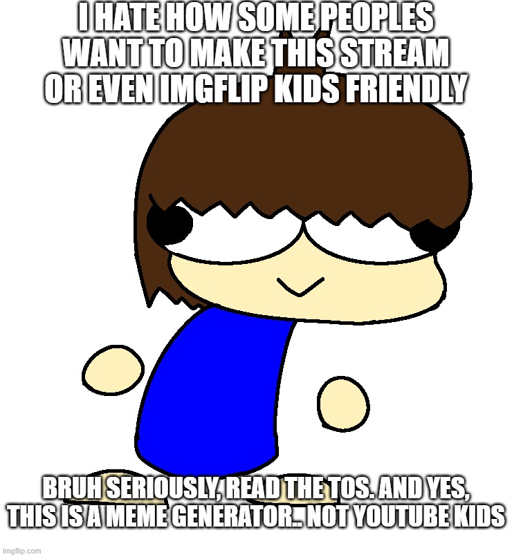 Dan | I HATE HOW SOME PEOPLES WANT TO MAKE THIS STREAM OR EVEN IMGFLIP KIDS FRIENDLY; BRUH SERIOUSLY, READ THE TOS. AND YES, THIS IS A MEME GENERATOR.. NOT YOUTUBE KIDS | image tagged in dan | made w/ Imgflip meme maker