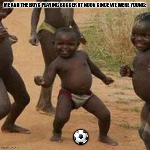 Third World Success Kid Meme | ME AND THE BOYS PLAYING SOCCER AT NOON SINCE WE WERE YOUNG:; ⚽ | image tagged in memes,third world success kid,flip | made w/ Imgflip meme maker