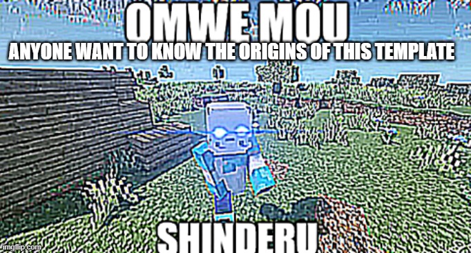I want to see if u know | ANYONE WANT TO KNOW THE ORIGINS OF THIS TEMPLATE | image tagged in omwe mou shinderu blueberry | made w/ Imgflip meme maker