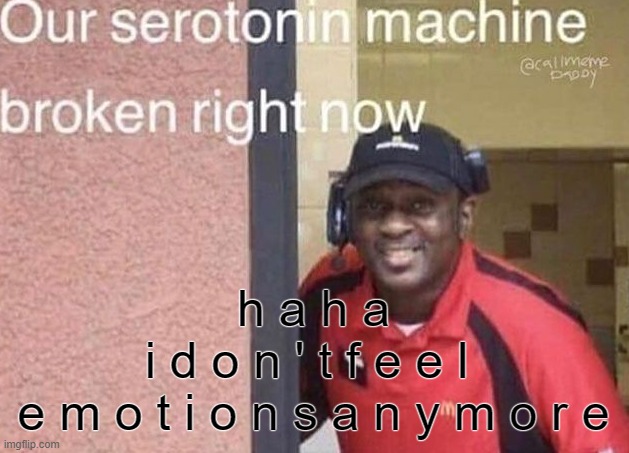 now i'm just n u m b... how fun... | h a h a
i d o n ' t f e e l 
e m o t i o n s a n y m o r e | image tagged in our serotonin machine broken right now | made w/ Imgflip meme maker