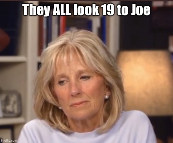 Jill Biden meme | They ALL look 19 to Joe | image tagged in jill biden meme | made w/ Imgflip meme maker